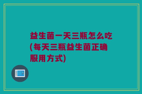 益生菌一天三瓶怎么吃(每天三瓶益生菌正确服用方式)