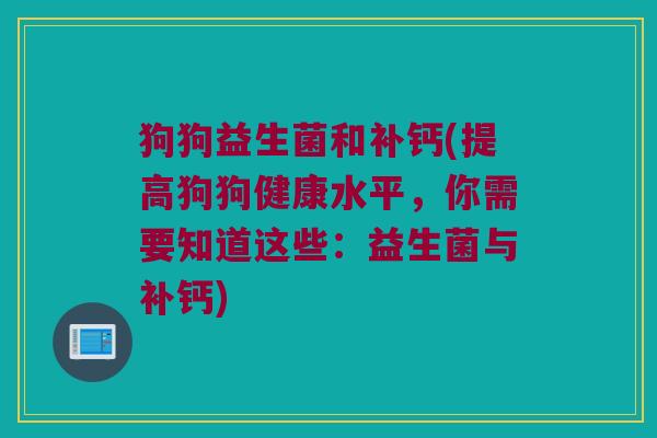 狗狗益生菌和补钙(提高狗狗健康水平，你需要知道这些：益生菌与补钙)