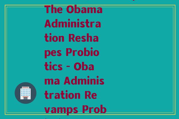 益生菌 奥巴马政府(The Obama Administration Reshapes Probiotics - Obama Administration Revamps Probiotic Use)