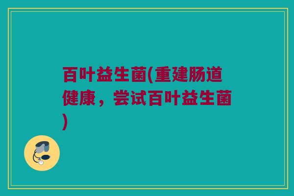 百叶益生菌(重建肠道健康，尝试百叶益生菌)