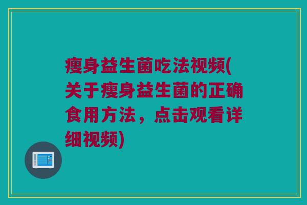 瘦身益生菌吃法视频(关于瘦身益生菌的正确食用方法,点击观看详细视频) 瘦身益生菌吃法视频(关于瘦身益生菌的正确食用方法,点击观看详细视频)