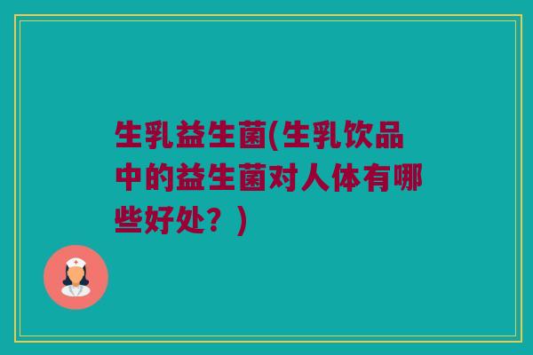 生乳益生菌(生乳饮品中的益生菌对人体有哪些好处？)