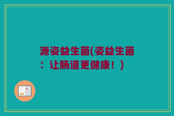 源姿益生菌(姿益生菌：让肠道更健康！)