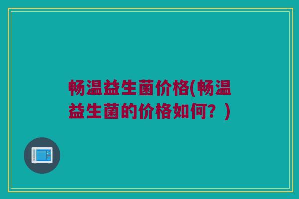 畅温益生菌价格(畅温益生菌的价格如何？)