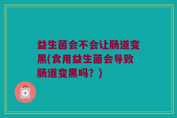 益生菌会不会让肠道变黑(食用益生菌会导致肠道变黑吗？)