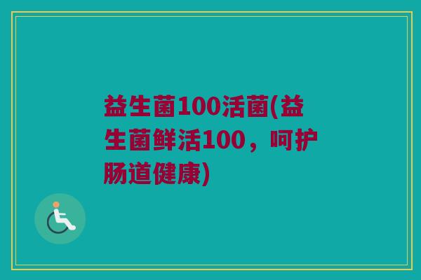 益生菌100活菌(益生菌鲜活100，呵护肠道健康)