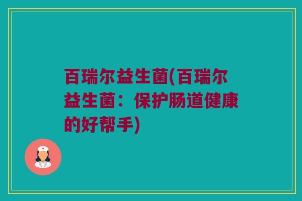 百瑞尔益生菌(百瑞尔益生菌：保护肠道健康的好帮手)
