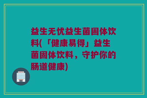 益生无忧益生菌固体饮料(「健康易得」益生菌固体饮料,守护你的肠道健康) 益生无忧益生菌固体饮料(「健康易得」益生菌固体饮料,守护你的肠道健康)