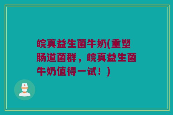 皖真益生菌牛奶(重塑肠道菌群，皖真益生菌牛奶值得一试！)