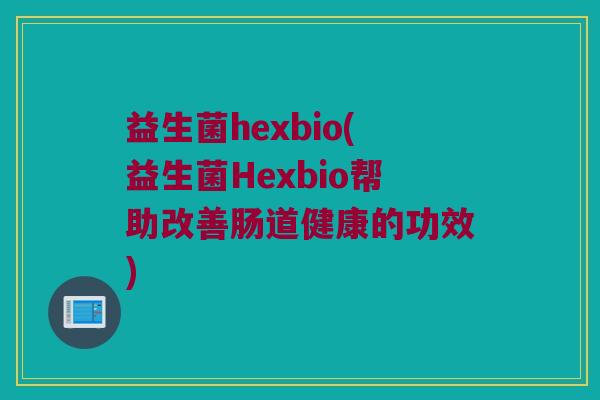 益生菌hexbio(益生菌Hexbio帮助改善肠道健康的功效)