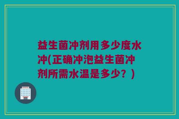 益生菌冲剂用多少度水冲(正确冲泡益生菌冲剂所需水温是多少？)