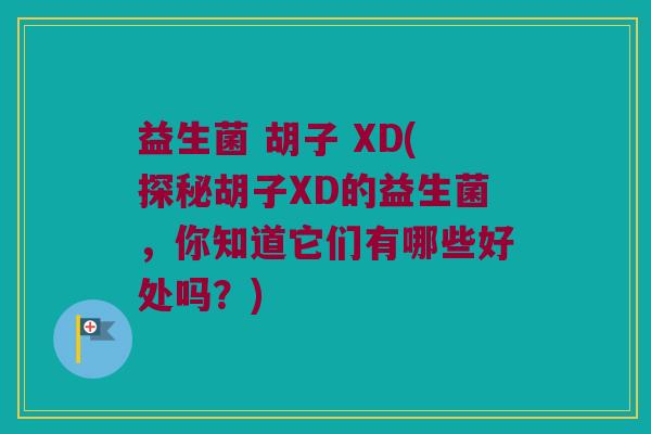 益生菌 胡子 XD(探秘胡子XD的益生菌，你知道它们有哪些好处吗？)