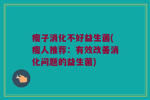 瘦子消化不好益生菌(瘦人推荐:有效改善消化问题的益生菌) 瘦子消化不好益生菌(瘦人推荐:有效改善消化问题的益生菌)