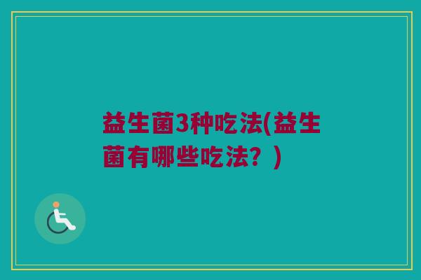 益生菌3种吃法(益生菌有哪些吃法?) 益生菌3种吃法(益生菌有哪些吃法?)