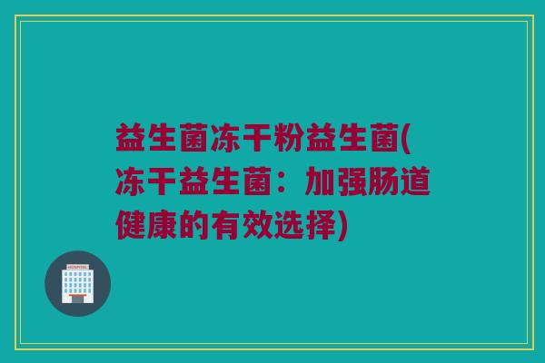益生菌冻干粉益生菌(冻干益生菌：加强肠道健康的有效选择)