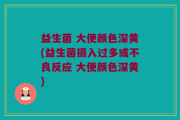 益生菌 大便颜色深黄(益生菌摄入过多或不良反应 大便颜色深黄)