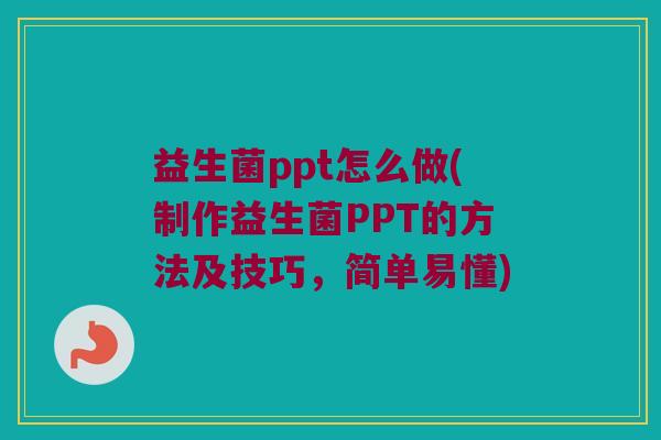益生菌ppt怎么做(制作益生菌PPT的方法及技巧，简单易懂)