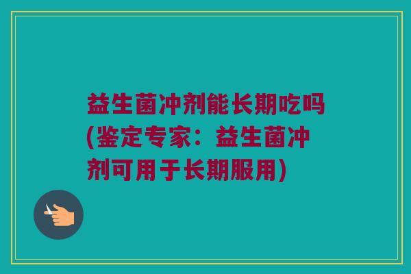 益生菌冲剂能长期吃吗(鉴定专家：益生菌冲剂可用于长期服用)