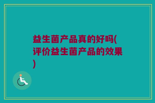 益生菌产品真的好吗(评价益生菌产品的效果)