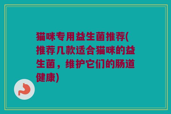 猫咪专用益生菌推荐(推荐几款适合猫咪的益生菌，维护它们的肠道健康)