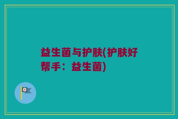 益生菌与护肤(护肤好帮手：益生菌)