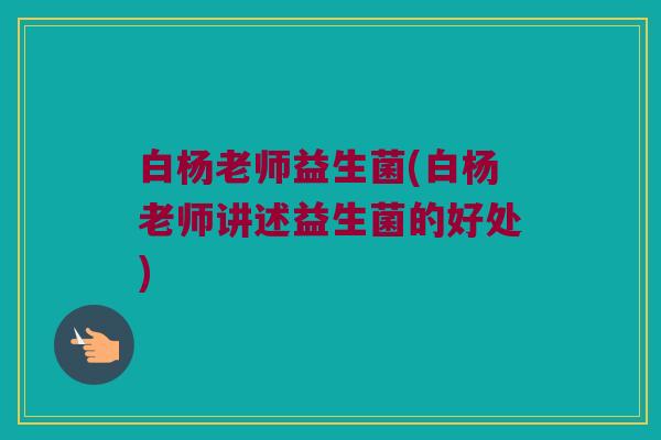 白杨老师益生菌(白杨老师讲述益生菌的好处)