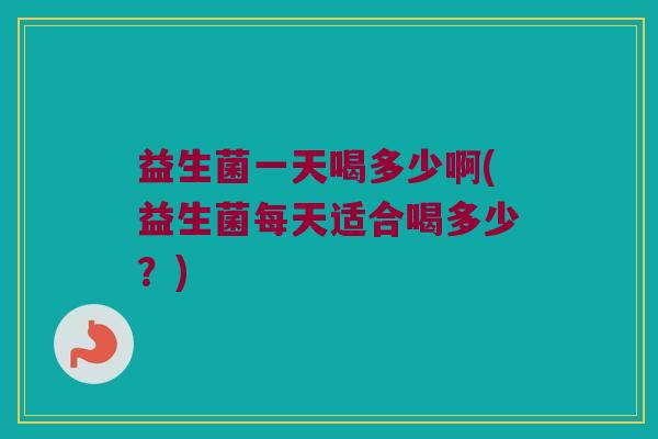 益生菌一天喝多少啊(益生菌每天适合喝多少？)