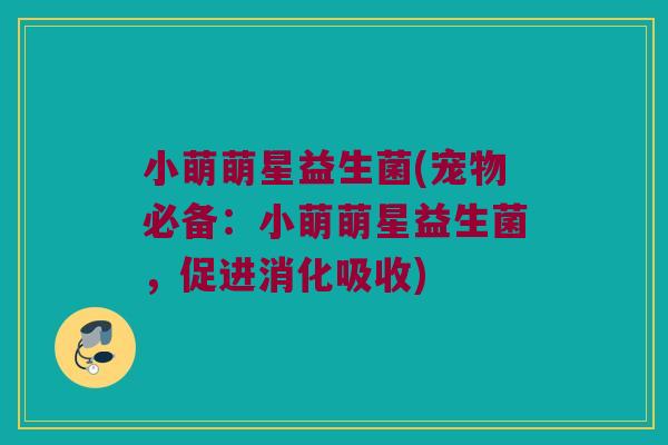 小萌萌星益生菌(宠物必备：小萌萌星益生菌，促进消化吸收)