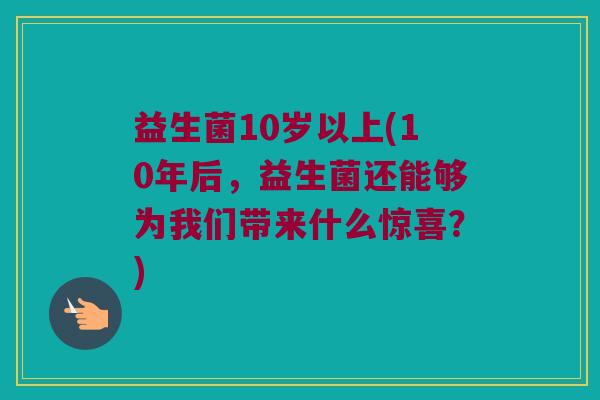 益生菌10岁以上(10年后，益生菌还能够为我们带来什么惊喜？)