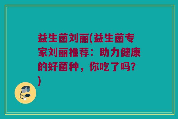 益生菌刘丽(益生菌专家刘丽推荐：助力健康的好菌种，你吃了吗？)