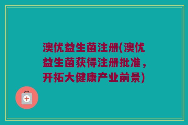 澳优益生菌注册(澳优益生菌获得注册批准，开拓大健康产业前景)