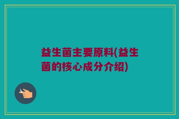 益生菌主要原料(益生菌的核心成分介绍)