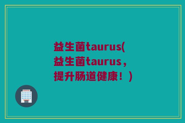 益生菌taurus(益生菌taurus，提升肠道健康！)