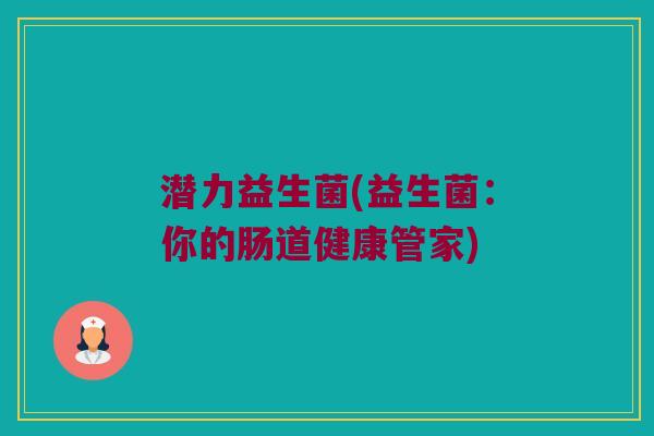 潜力益生菌(益生菌：你的肠道健康管家)