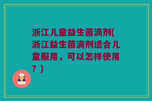 浙江儿童益生菌滴剂(浙江益生菌滴剂适合儿童服用，可以怎样使用？)