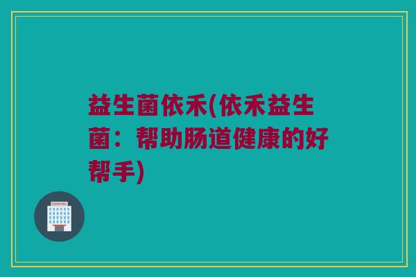 益生菌依禾(依禾益生菌：帮助肠道健康的好帮手)