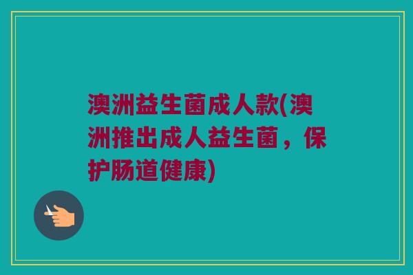 澳洲益生菌成人款(澳洲推出成人益生菌，保护肠道健康)