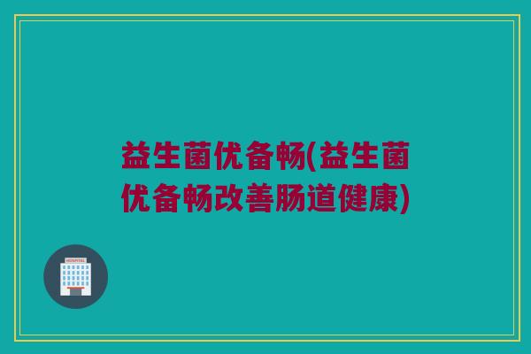 益生菌优备畅(益生菌优备畅改善肠道健康)