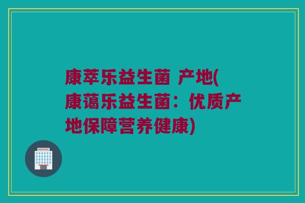 康萃乐益生菌 产地(康蔼乐益生菌:优质产地保障营养健康) 康萃乐益生菌 产地(康蔼乐益生菌:优质产地保障营养健康)