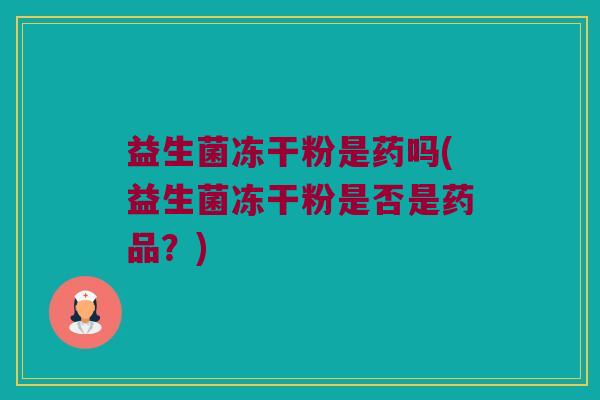 益生菌冻干粉是药吗(益生菌冻干粉是否是药品？)