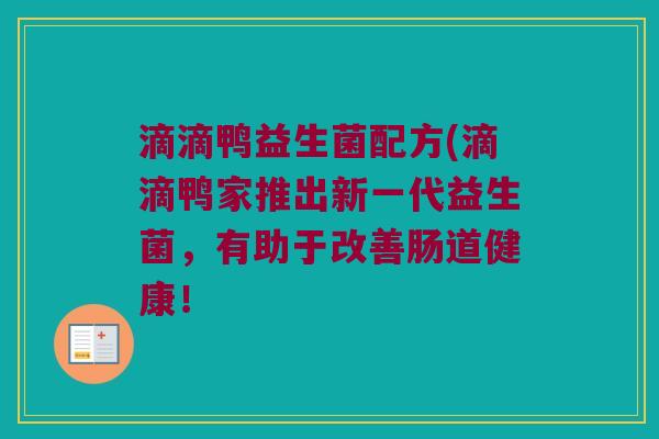 滴滴鸭益生菌配方(滴滴鸭家推出新一代益生菌，有助于改善肠道健康！