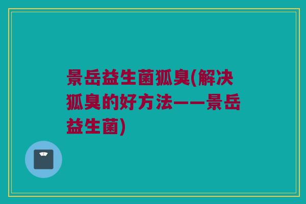 景岳益生菌狐臭(解决狐臭的好方法——景岳益生菌)