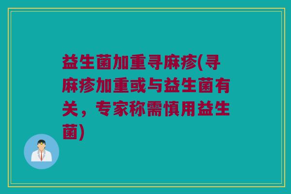 益生菌加重寻麻疹(寻麻疹加重或与益生菌有关，专家称需慎用益生菌)