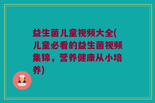 益生菌儿童视频大全(儿童必看的益生菌视频集锦，营养健康从小培养)