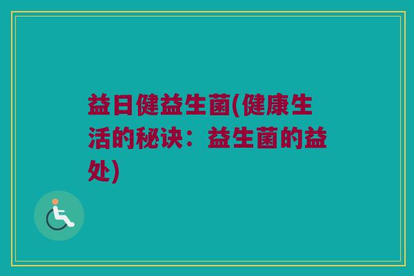 益日健益生菌(健康生活的秘诀：益生菌的益处)
