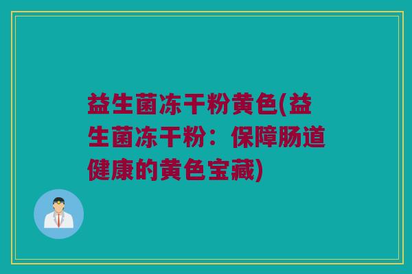 益生菌冻干粉黄色(益生菌冻干粉：保障肠道健康的黄色宝藏)