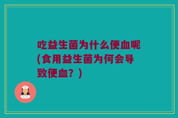 吃益生菌为什么便血呢(食用益生菌为何会导致便血？)