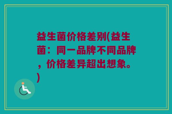 益生菌价格差别(益生菌:同一品牌不同品牌,价格差异超出想象。) 益生菌价格差别(益生菌:同一品牌不同品牌,价格差异超出想象。)