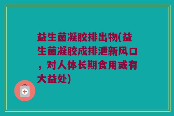 益生菌凝胶排出物(益生菌凝胶成排泄新风口，对人体长期食用或有大益处)