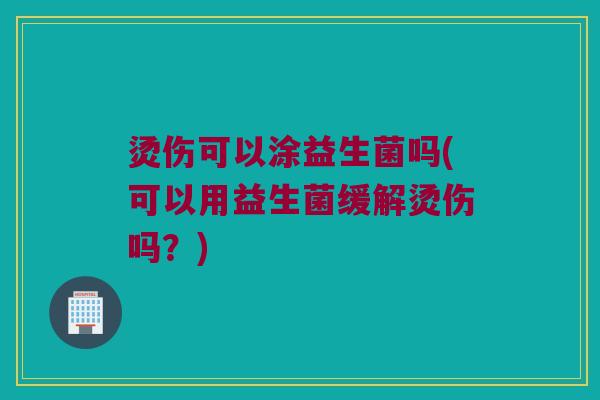 烫伤可以涂益生菌吗(可以用益生菌缓解烫伤吗?) 烫伤可以涂益生菌吗(可以用益生菌缓解烫伤吗?)